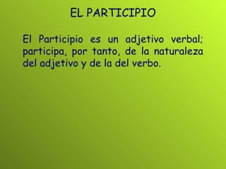 EL PARTICIPIO El Participio es un adjetivo verbal; participa, por tanto, de la naturaleza del adjetivo y de la del verbo. 