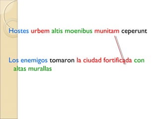 Hostes urbem altis moenibus munitam ceperunt
Los enemigos tomaron la ciudad fortificada con
altas murallas
 