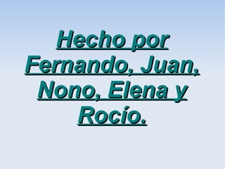 Hecho por
Fernando, Juan,
 Nono, Elena y
    Rocío.
 