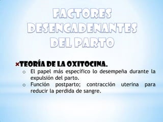 TEORÍA DE LA OXITOCINA.
o El papel más específico lo desempeña durante la
  expulsión del parto.
o Función postparto; contracción uterina para
  reducir la perdida de sangre.
 