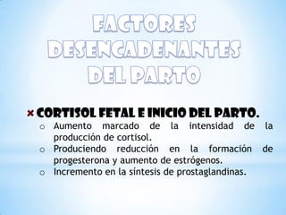 CORTISOL FETAL E INICIO DEL PARTO.
o Aumento marcado de la intensidad de la
  producción de cortisol.
o Produciendo reducción en la formación de
  progesterona y aumento de estrógenos.
o Incremento en la síntesis de prostaglandinas.
 