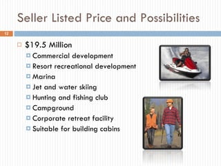 Seller Listed Price and Possibilities $19.5 Million Commercial development Resort recreational development Marina Jet and water skiing Hunting and fishing club Campground Corporate retreat facility Suitable for building cabins 