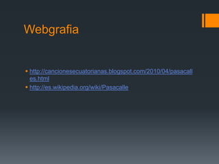 Webgrafia
http://cancionesecuatorianas.blogspot.com/2010/04/pasacall
es.html
http://es.wikipedia.org/wiki/Pasacalle
