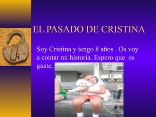 EL PASADO DE CRISTINA
Soy Cristina y tengo 8 años . Os voy
a contar mi historia. Espero que os
guste.
 