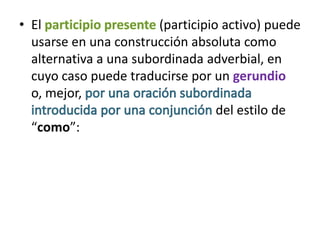 • El                    (participio activo) puede
  usarse en una construcción absoluta como
  alternativa a una subordinada adverbial, en
  cuyo caso puede traducirse por un gerundio
  o, mejor,
                                   del estilo de
  “como”:
 