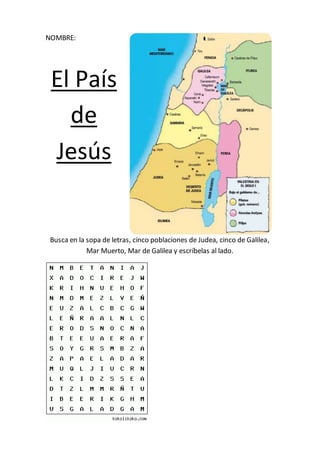 NOMBRE:
El País
de
Jesús
Busca en la sopa de letras, cinco poblaciones de Judea, cinco de Galilea,
Mar Muerto, Mar de Galilea y escríbelas al lado.
 