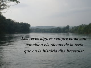 Les teves aigues sempre endavant  coneixen els racons de la terra que en la història t’ha bressolat. 