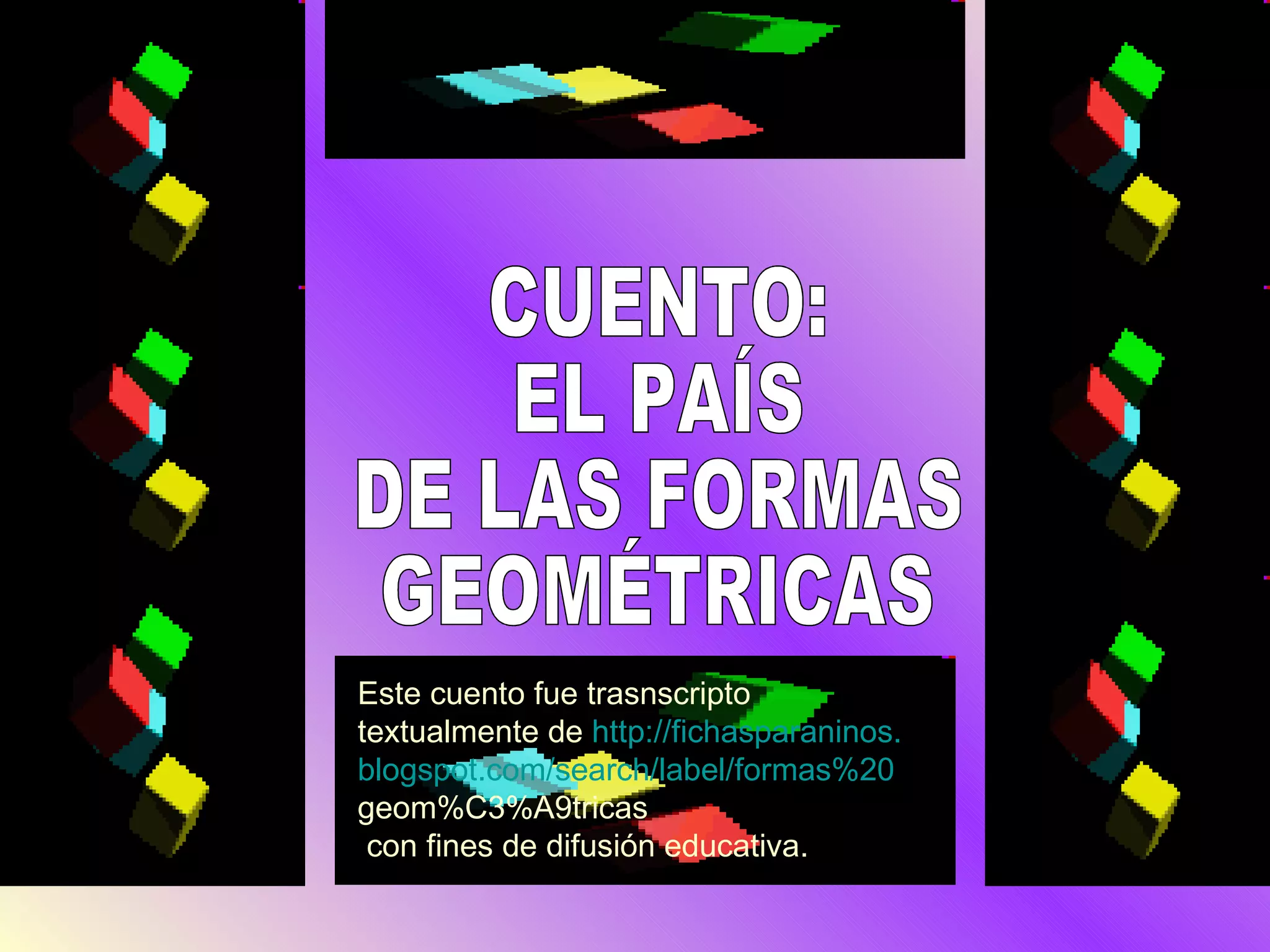 CUENTO: EL PAÍS DE LAS FORMAS GEOMÉTRICAS Este cuento fue trasnscripto textualmente de http :// fichasparaninos . blogspot.com / search / label / formas%20 geom%C3%A9tricas con fines de difusión educativa.