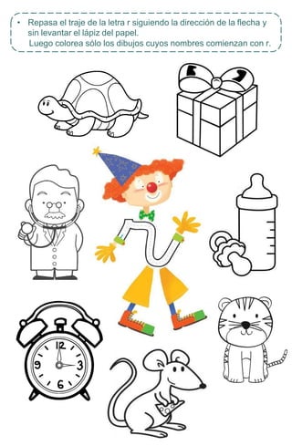 • Repasa el traje de la letra r siguiendo la dirección de la flecha y
sin levantar el lápiz del papel.
Luego colorea sólo los dibujos cuyos nombres comienzan con r.
 