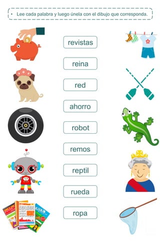 • Lee cada palabra y luego únela con el dibujo que corresponda.
revistas
reina
red
ahorro
robot
remos
reptil
rueda
ropa
 