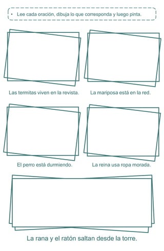 Las termitas viven en la revista. La mariposa está en la red.
El perro está durmiendo. La reina usa ropa morada.
La rana y el ratón saltan desde la torre.
• Lee cada oración, dibuja lo que corresponda y luego pinta.
 