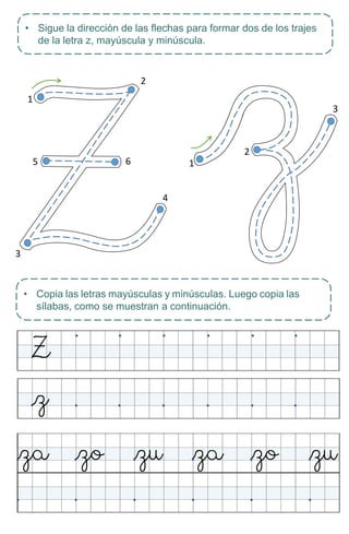 • Copia las letras mayúsculas y minúsculas. Luego copia las
sílabas, como se muestran a continuación.
• Sigue la dirección de las flechas para formar dos de los trajes
de la letra z, mayúscula y minúscula.
2
1
3
2
5 6 1
4
3
 