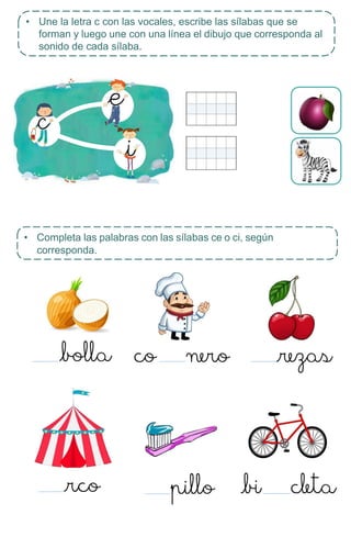 • Completa las palabras con las sílabas ce o ci, según
corresponda.
• Une la letra c con las vocales, escribe las sílabas que se
forman y luego une con una línea el dibujo que corresponda al
sonido de cada sílaba.
 