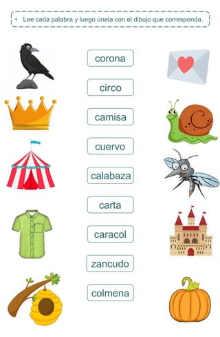 • Lee cada palabra y luego únela con el dibujo que corresponda.
corona
circo
camisa
cuervo
calabaza
carta
caracol
zancudo
colmena
 