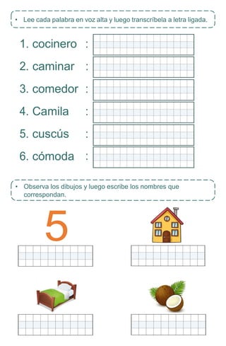 1. cocinero
2. caminar
3. comedor
4. Camila
5. cuscús
6. cómoda
• Lee cada palabra en voz alta y luego transcríbela a letra ligada.
• Observa los dibujos y luego escribe los nombres que
correspondan.
5
:
:
:
:
:
:
 