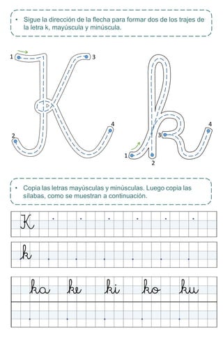 4
3
1
1 3
4
2
2
• Sigue la dirección de la flecha para formar dos de los trajes de
la letra k, mayúscula y minúscula.
• Copia las letras mayúsculas y minúsculas. Luego copia las
sílabas, como se muestran a continuación.
 