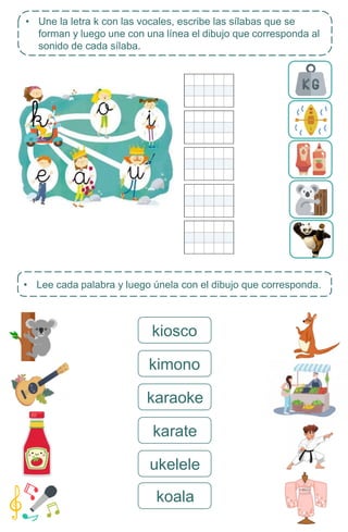 • Lee cada palabra y luego únela con el dibujo que corresponda.
koala
• Une la letra k con las vocales, escribe las sílabas que se
forman y luego une con una línea el dibujo que corresponda al
sonido de cada sílaba.
kiosco
kimono
karaoke
karate
ukelele
 