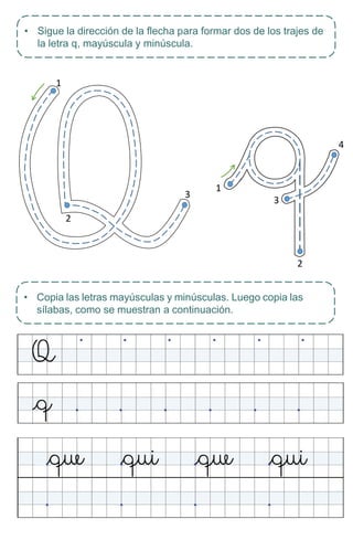 4
2
• Sigue la dirección de la flecha para formar dos de los trajes de
la letra q, mayúscula y minúscula.
• Copia las letras mayúsculas y minúsculas. Luego copia las
sílabas, como se muestran a continuación.
1
3
1
3
2
 