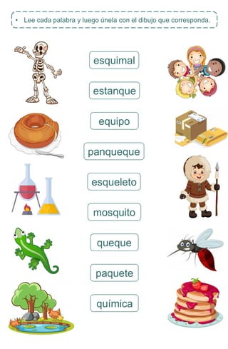 • Lee cada palabra y luego únela con el dibujo que corresponda.
esquimal
estanque
equipo
panqueque
esqueleto
mosquito
queque
paquete
química
 