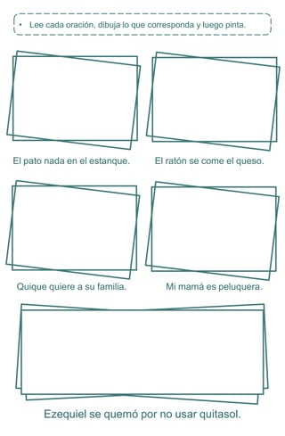 El pato nada en el estanque. El ratón se come el queso.
Quique quiere a su familia. Mi mamá es peluquera.
Ezequiel se quemó por no usar quitasol.
• Lee cada oración, dibuja lo que corresponda y luego pinta.
 