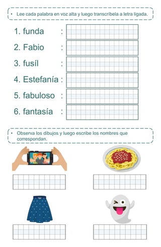 • Observa los dibujos y luego escribe los nombres que
correspondan.
1. funda
2. Fabio
3. fusíl
4. Estefanía
5. fabuloso
6. fantasía
• Lee cada palabra en voz alta y luego transcríbela a letra ligada.
:
:
:
:
:
:
 