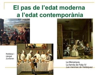 El pas de l’edat moderna
a l’edat contemporània
Noblesa i
clergat
Zurbaran
La Monarquia.
La famíla de Felip IV
Las meninas de Velázquez
 