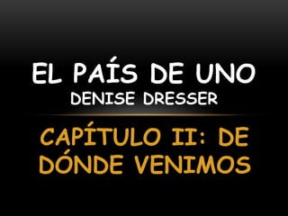 CAPÍTULO II: DE
DÓNDE VENIMOS
EL PAÍS DE UNO
DENISE DRESSER
 