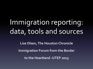 Immigration reporting:
data, tools and sources
Lise Olsen,The Houston Chronicle
Immigration Forum from the Border
to the Heartland -UTEP 2013
 