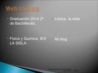  Graduación 2014 2º
de Bachillerato
 Fisica y Quimica. IES
LA SISLA
 Libdup la sisla
 Mi blog
24/06/16
María Jesús Suárez S.F. Orientadora
IES LA SISLA 8
 