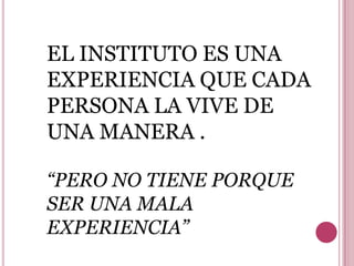 EL INSTITUTO ES UNA
EXPERIENCIA QUE CADA
PERSONA LA VIVE DE
UNA MANERA .

“PERO NO TIENE PORQUE
SER UNA MALA
EXPERIENCIA”
 