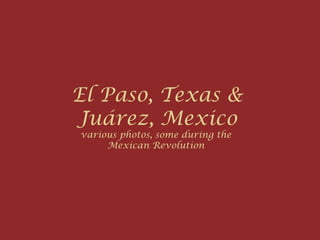 El Paso, Texas &
Juárez, Mexico
various photos, some during the
     Mexican Revolution
 