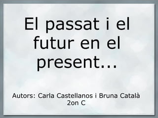 El passat i el futur en el present... Autors: Carla Castellanos i Bruna Català 2on C 
