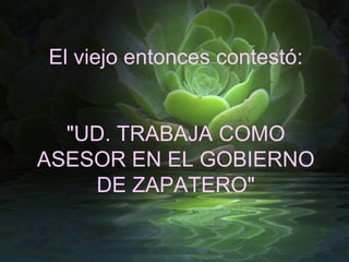 El viejo entonces contestó: "UD. TRABAJA COMO ASESOR EN EL GOBIERNO DE ZAPATERO" 