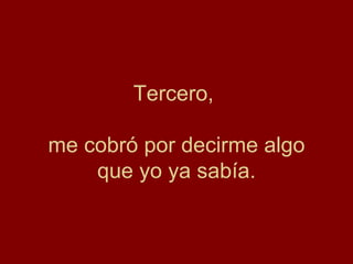 Tercero,  me cobró por decirme algo que yo ya sabía. 