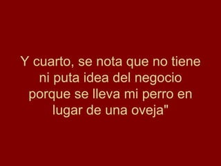 Y cuarto, se nota que no tiene ni puta idea del negocio porque se lleva mi perro en lugar de una oveja" 