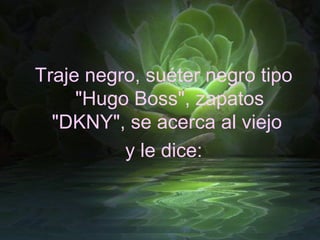 Traje negro, suéter negro tipo
     "Hugo Boss", zapatos
  "DKNY", se acerca al viejo
          y le dice:
 