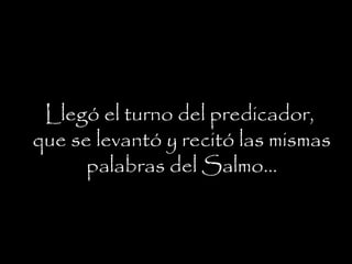 Llegó el turno del predicador,
que se levantó y recitó las mismas
palabras del Salmo…
 