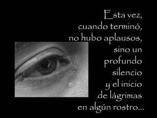 Esta vez,
cuando terminó,
no hubo aplausos,
sino un
profundo
silencio
y el inicio
de lágrimas
en algún rostro...
 