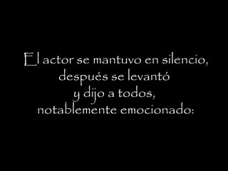 El actor se mantuvo en silencio,
después se levantó
y dijo a todos,
notablemente emocionado:
 