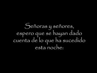 Señoras y señores,
espero que se hayan dado
cuenta de lo que ha sucedido
esta noche:
 