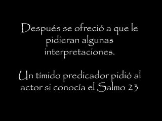 Después se ofreció a que le
pidieran algunas
interpretaciones.
Un tímido predicador pidió al
actor si conocía el Salmo 23
 