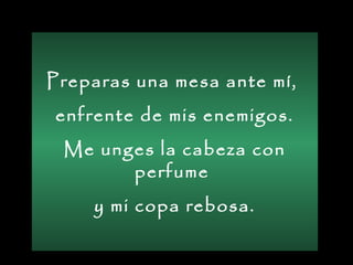 Preparas una mesa ante mí,
enfrente de mis enemigos.
Me unges la cabeza con
perfume
y mi copa rebosa.
 