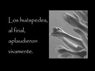 Los huéspedes,
al final,
aplaudieron
vivamente.
 