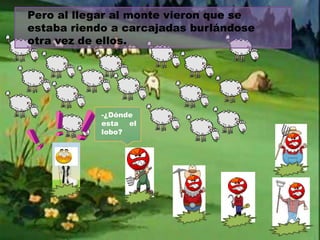 Pero al llegar al monte vieron que se
estaba riendo a carcajadas burlándose
otra vez de ellos.

-¿Dónde
esta
el
lobo?

 