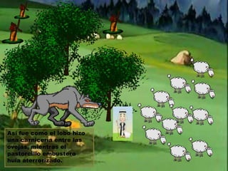 Así fue como el lobo hizo
una carnicería entre las
ovejas, mientras el
pastorcillo embustero
huía aterrorizado.

 