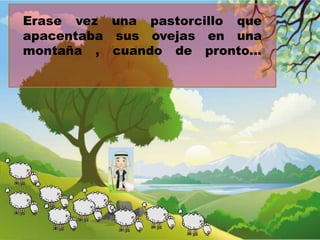 Erase vez una pastorcillo que
apacentaba sus ovejas en una
montaña , cuando de pronto...

 