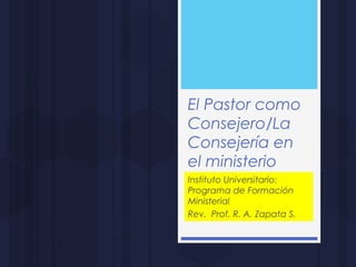 El Pastor como
Consejero/La
Consejería en
el ministerio
Instituto Universitario:
Programa de Formación
Ministerial
Rev. Prof. R. A. Zapata S.
 