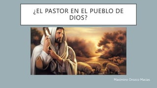 ¿EL PASTOR EN EL PUEBLO DE
DIOS?
Maximino Orozco Macias
 