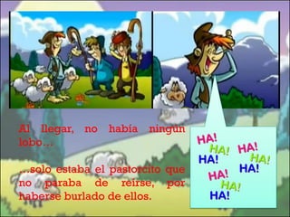 Al llegar, no había ningún
lobo…
…solo estaba el pastorcito que
no paraba de reírse, por
haberse burlado de ellos.

 