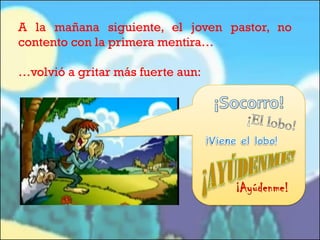 A la mañana siguiente, el joven pastor, no
contento con la primera mentira…
…volvió a gritar más fuerte aun:

 